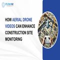 How Aerial Drone Videos Can Enhance Construction Site Monitoring